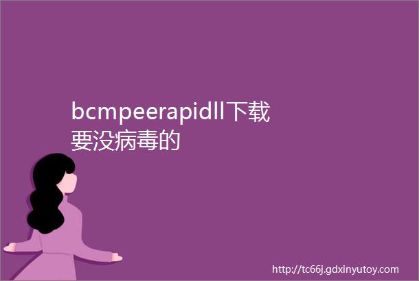 bcmpeerapidll下载要没病毒的